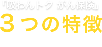 「吸わんトク がん保険」3つの特徴（プラン1の保証内容）