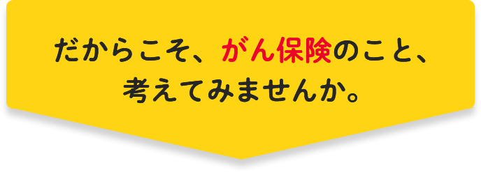 だからこそ、がん保険のこと、考えてみませんか。