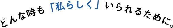 どんな時も「私らしく」いられるために。